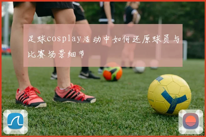 足球cosplay活动中如何还原球员与比赛场景细节