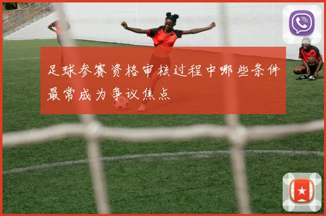 足球参赛资格审核过程中哪些条件最常成为争议焦点