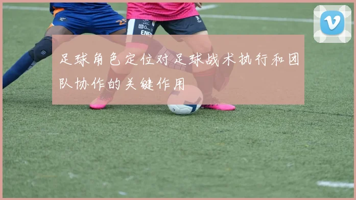 足球角色定位对足球战术执行和团队协作的关键作用