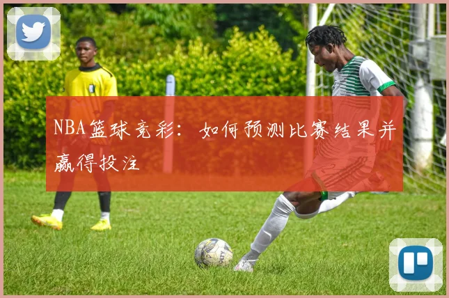 NBA篮球竞彩：如何预测比赛结果并赢得投注