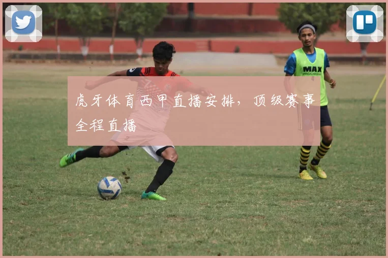 虎牙体育西甲直播安排，顶级赛事全程直播