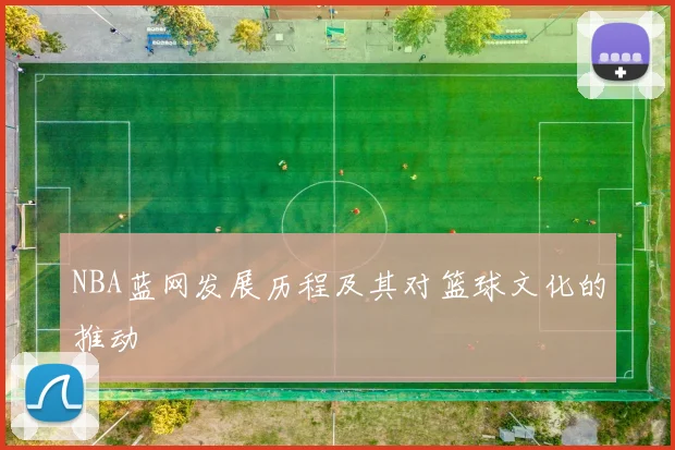 NBA蓝网发展历程及其对篮球文化的推动