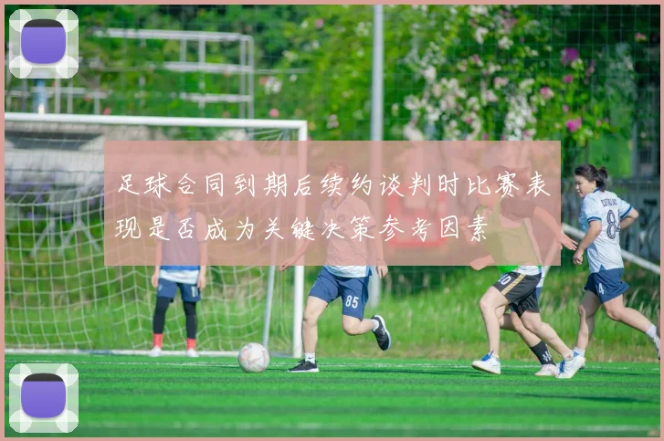 足球合同到期后续约谈判时比赛表现是否成为关键决策参考因素