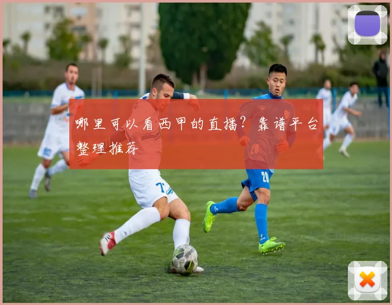 哪里可以看西甲的直播？靠谱平台整理推荐
