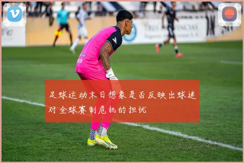 足球运动末日想象是否反映出球迷对全球赛制危机的担忧