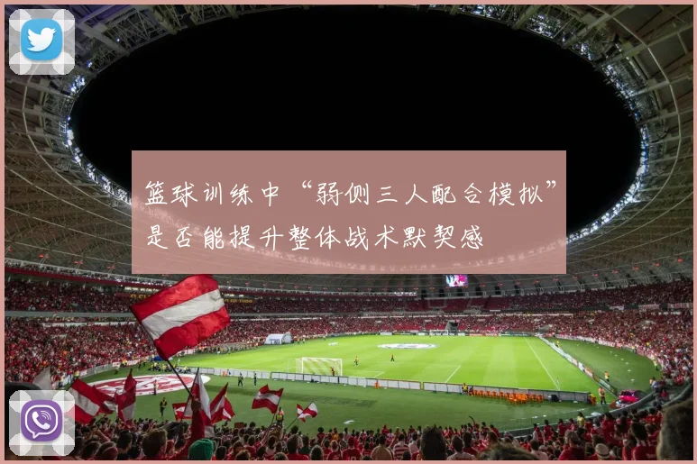 篮球训练中“弱侧三人配合模拟”是否能提升整体战术默契感